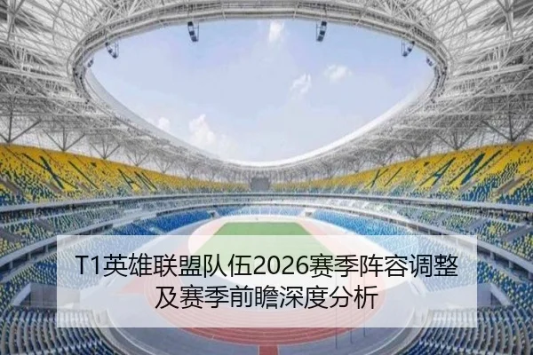 T1英雄联盟队伍2026赛季阵容调整及赛季前瞻深度分析